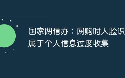 国家网信办：网购时人脸识别属于个人信息过度收集