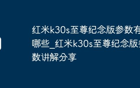 红米k30s至尊纪念版参数有哪些_红米k30s至尊纪念版参数讲解分享