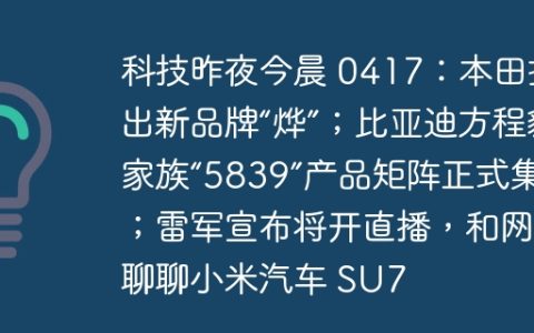 科技昨夜今晨 0417：本田推出新品牌“烨”；比亚迪方程豹家族“5839”产品矩阵正式集结；雷军宣布将开直播，和网友聊聊小米汽车 SU7