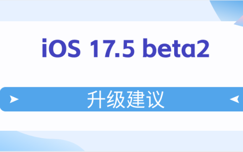 iOS 17.5 beta2值得升级吗？iOS 17.5 beta2升级建议
