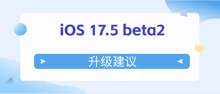 iOS 17.5 beta2值得升级吗?iOS 17.5 beta2升级建议