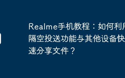 Realme手机教程：如何利用隔空投送功能与其他设备快速分享文件？
