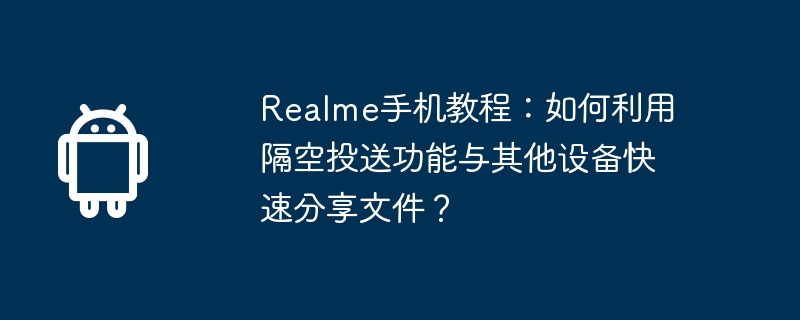 realme手机教程:如何利用隔空投送功能与其他设备快速分享文件?