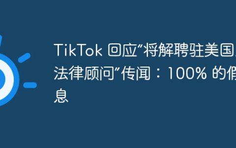 TikTok 回应“将解聘驻美国总法律顾问”传闻：100% 的假消息
