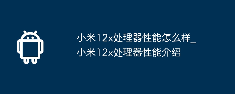 小米12x处理器性能怎么样_小米12x处理器性能介绍