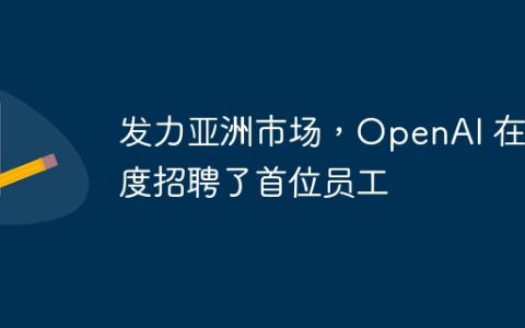 发力亚洲市场，OpenAI 在印度招聘了首位员工