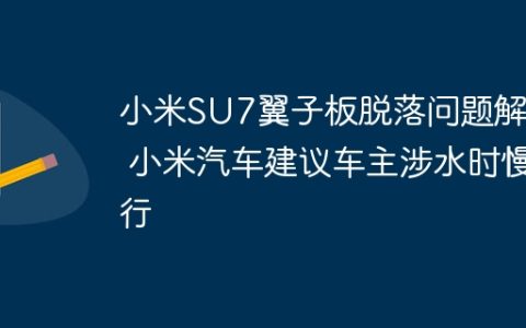 小米SU7翼子板脱落问题解析 小米汽车建议车主涉水时慢行