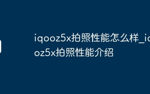 iqooz5x拍照性能怎么样_iqooz5x拍照性能介绍