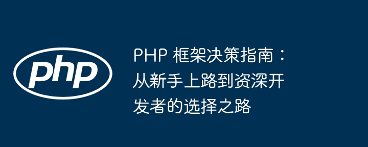 PHP 框架决策指南:从新手上路到资深开发者的选择之路