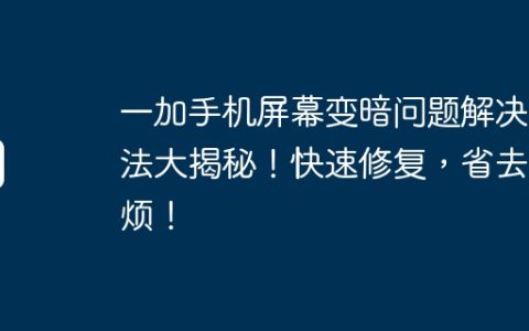 一加手机屏幕变暗问题解决方法大揭秘！快速修复，省去麻烦！