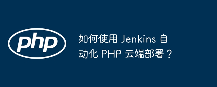 如何使用 Jenkins 自动化 PHP 云端部署?