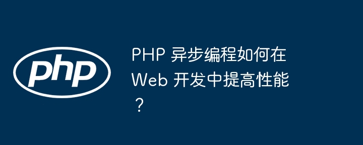 PHP 异步编程如何在 Web 开发中提高性能?