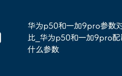 华为p50和一加9pro参数对比_华为p50和一加9pro配置什么参数