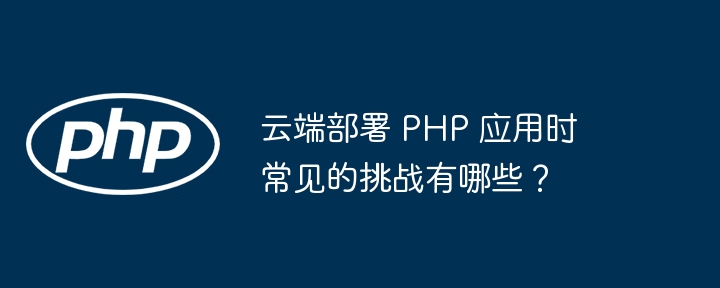 云端部署 PHP 应用时常见的挑战有哪些?