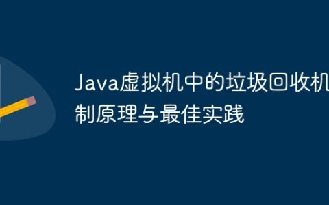 Java虚拟机中的垃圾回收机制原理与最佳实践