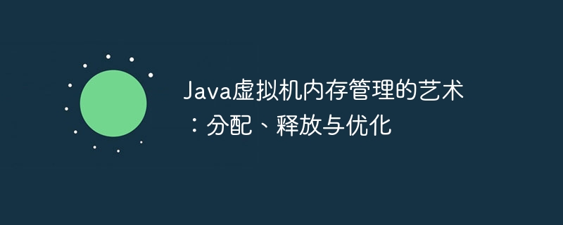 Java虚拟机内存管理的艺术:分配、释放与优化