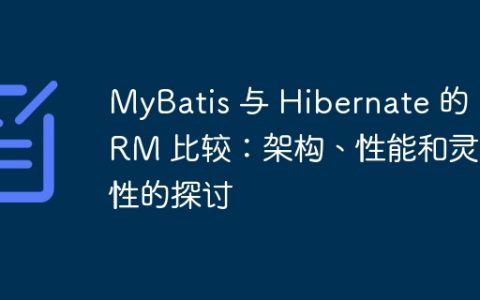 MyBatis 与 Hibernate 的 ORM 比较：架构、性能和灵活性的探讨