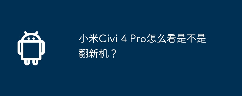小米civi 4 pro怎么看是不是翻新机?