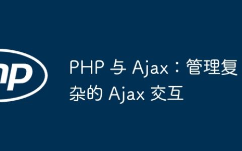 PHP 与 Ajax：管理复杂的 Ajax 交互
