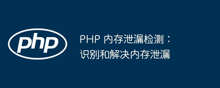PHP 内存泄漏检测:识别和解决内存泄漏
