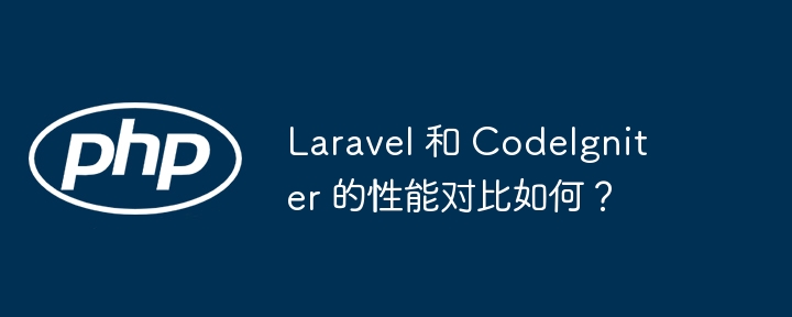 Laravel 和 CodeIgniter 的性能对比如何?