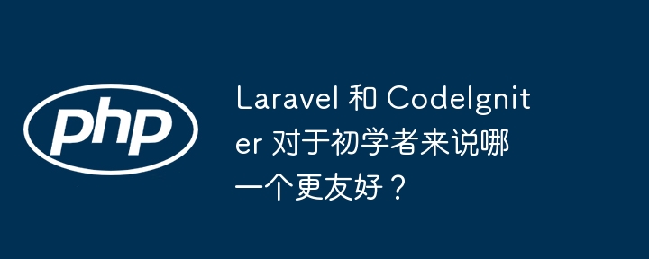 Laravel 和 CodeIgniter 对于初学者来说哪一个更友好?