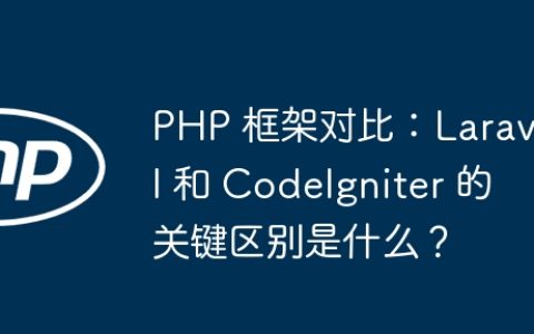PHP 框架对比：Laravel 和 CodeIgniter 的关键区别是什么？