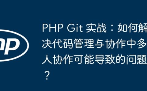 PHP Git 实战：如何解决代码管理与协作中多人协作可能导致的问题？