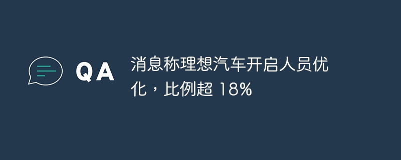 消息称理想汽车开启人员优化,比例超 18%