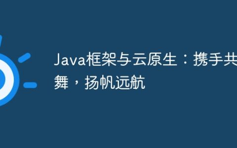 Java框架与云原生：携手共舞，扬帆远航