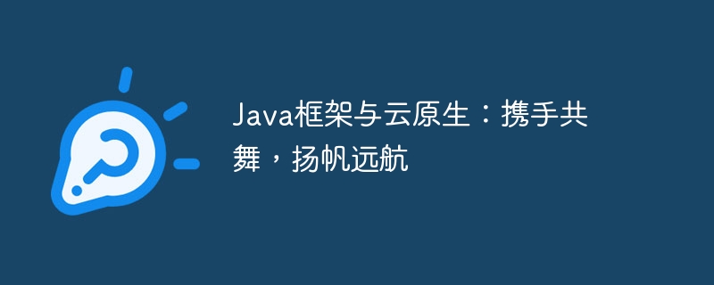 Java框架与云原生:携手共舞,扬帆远航
