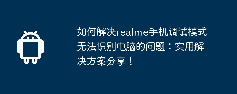 如何解决realme手机调试模式无法识别电脑的问题:实用解决方案分享!