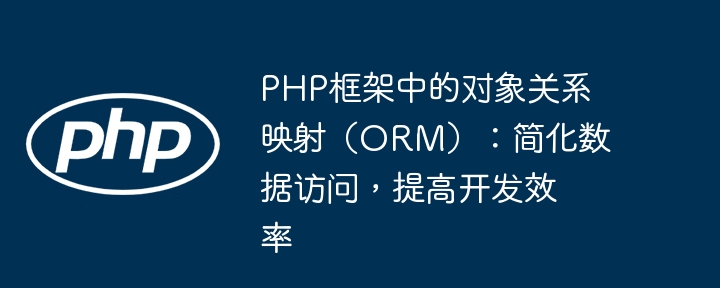 PHP框架中的对象关系映射(ORM):简化数据访问,提高开发效率
