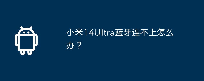 小米14ultra蓝牙连不上怎么办?