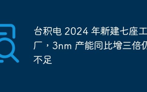 台积电 2024 年新建七座工厂，3nm 产能同比增三倍仍不足