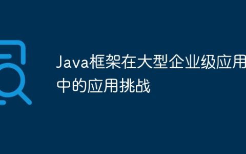 Java框架在大型企业级应用中的应用挑战