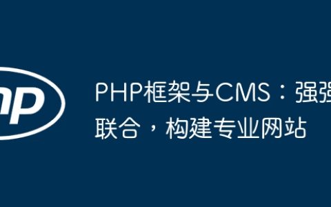 PHP框架与CMS：强强联合，构建专业网站