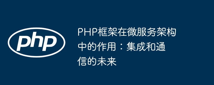 PHP框架在微服务架构中的作用:集成和通信的未来
