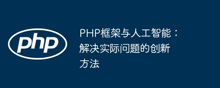 PHP框架与人工智能:解决实际问题的创新方法