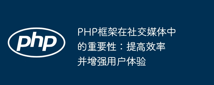 PHP框架在社交媒体中的重要性:提高效率并增强用户体验