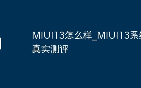 MIUI13怎么样_MIUI13系统真实测评