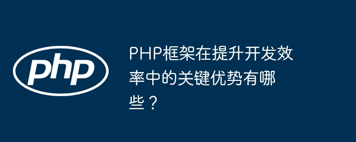 PHP框架在提升开发效率中的关键优势有哪些?