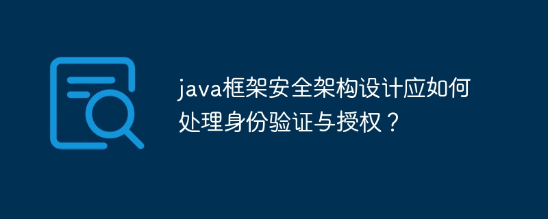 java框架安全架构设计应如何处理身份验证与授权?