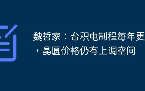 魏哲家：台积电制程每年更新，晶圆价格仍有上调空间