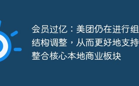 会员过亿：美团仍在进行组织结构调整，从而更好地支持和整合核心本地商业板块