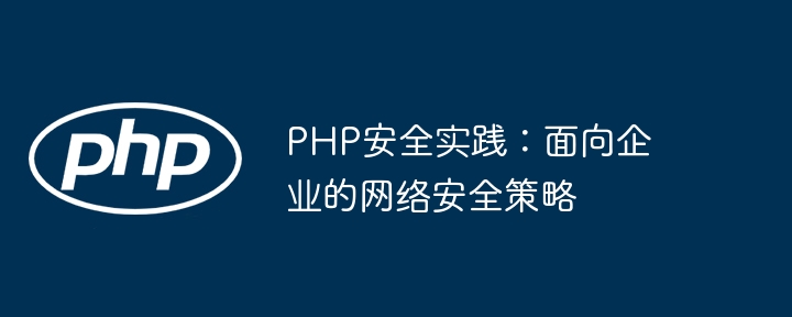 PHP安全实践:面向企业的网络安全策略