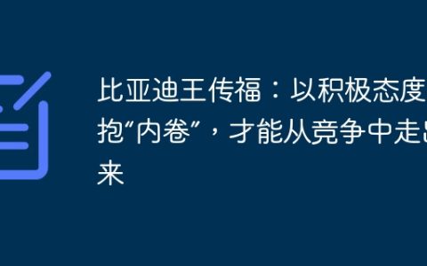 比亚迪王传福：以积极态度拥抱“内卷”，才能从竞争中走出来