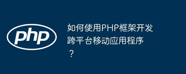 如何使用PHP框架开发跨平台移动应用程序?