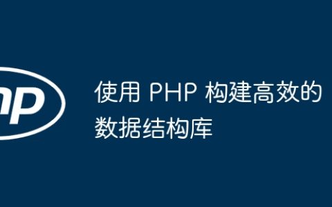 使用 PHP 构建高效的数据结构库