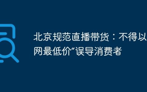 北京规范直播带货：不得以“全网最低价”误导消费者